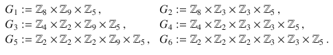 $$\begin{array}[]{ll}G_{1}:={\mathbb{Z}}_{8}\times{\mathbb{Z}}_{9}\times{\mathbb{Z}}_{5}\,,&\ G_{2}:={\mathbb{Z}}_{8}\times{\mathbb{Z}}_{3}\times{\mathbb{Z}}_{3}\times{\mathbb{Z}}_{5}\,,\\ G_{3}:={\mathbb{Z}}_{4}\times{\mathbb{Z}}_{2}\times{\mathbb{Z}}_{9}\times{\mathbb{Z}}_{5}\,,&\ G_{4}:={\mathbb{Z}}_{4}\times{\mathbb{Z}}_{2}\times{\mathbb{Z}}_{3}\times{\mathbb{Z}}_{3}\times{\mathbb{Z}}_{5}\,,\\ G_{5}:={\mathbb{Z}}_{2}\times{\mathbb{Z}}_{2}\times{\mathbb{Z}}_{2}\times{\mathbb{Z}}_{9}\times{\mathbb{Z}}_{5}\,,&\ G_{6}:={\mathbb{Z}}_{2}\times{\mathbb{Z}}_{2}\times{\mathbb{Z}}_{2}\times{\mathbb{Z}}_{3}\times{\mathbb{Z}}_{3}\times{\mathbb{Z}}_{5}\,.\end{array}$$