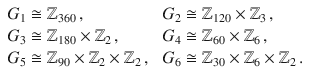 $$\begin{array}[]{ll}G_{1}\cong{\mathbb{Z}}_{360}\,,&\ G_{2}\cong{\mathbb{Z}}_{120}\times{\mathbb{Z}}_{3}\,,\\ G_{3}\cong{\mathbb{Z}}_{180}\times{\mathbb{Z}}_{2}\,,&\ G_{4}\cong{\mathbb{Z}}_{60}\times{\mathbb{Z}}_{6}\,,\\ G_{5}\cong{\mathbb{Z}}_{90}\times{\mathbb{Z}}_{2}\times{\mathbb{Z}}_{2}\,,&\ G_{6}\cong{\mathbb{Z}}_{30}\times{\mathbb{Z}}_{6}\times{\mathbb{Z}}_{2}\,.\end{array}$$