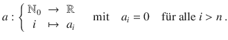 $$a:\left\{\begin{array}[]{ccc}{\mathbb{N}}_{0}&\to&{\mathbb{R}}\\ i&\mapsto&a_{i}\end{array}\right.\quad\text{mit}\quad a_{i}=0\quad\text{f{\"u}r alle }i> n\,.$$