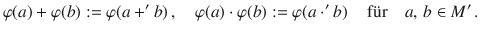 $$\varphi(a)+\varphi(b):=\varphi(a+^{\prime}b)\,,\quad\varphi(a)\cdot\varphi(b):=\varphi(a\cdot^{\prime}b)\,\quad\text{f{\"u}r}\quad a,\,b\in M^{\prime}\,.$$