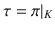 $$\tau=\pi|_{K}$$