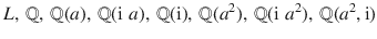 $$L,\,{\mathbb{Q}},\,{\mathbb{Q}}(a),\,{\mathbb{Q}}(\operatorname{i}\,a),\,{\mathbb{Q}}(\operatorname{i}),\,{\mathbb{Q}}(a^{2}),\,{\mathbb{Q}}(\operatorname{i}\,a^{2}),\,{\mathbb{Q}}(a^{2},\operatorname{i})$$