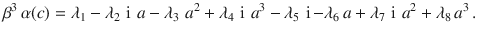 $$\beta^{3}\,\alpha(c)=\lambda_{1}-\lambda_{2}\,\operatorname{i}\,a-\lambda_{3}\,\,a^{2}+\lambda_{4}\,\operatorname{i}\,a^{3}-\lambda_{5}\,\operatorname{i}-\lambda_{6}\,a+\lambda_{7}\,\operatorname{i}\,a^{2}+\lambda_{8}\,a^{3}\,.$$