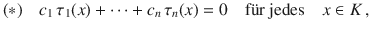 $$(*)\quad c_{1}\,\tau_{1}(x)+\cdots+c_{n}\,\tau_{n}(x)=0\quad\text{f{\"u}r jedes}\quad x\in K\,,$$