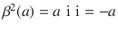 $$\beta^{2}(a)=a\,\operatorname{i}\,\operatorname{i}=-a$$