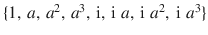 $$\{1,\,a,\,a^{2},\,a^{3},\,\operatorname{i},\,\operatorname{i}\,a,\,\operatorname{i}\,a^{2},\,\operatorname{i}\,a^{3}\}$$