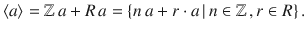 $$\langle a\rangle={\mathbb{Z}}\,a+R\,a=\{n\,a+r\cdot a\,|\,n\in{\mathbb{Z}}\,,r\in R\}\,.$$