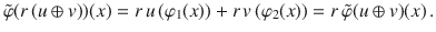 $$\tilde{\varphi}(r\,(u\oplus v))(x)=r\,u\,(\varphi_{1}(x))+r\,v\,(\varphi_{2}(x))=r\,\tilde{\varphi}(u\oplus v)(x)\,.$$