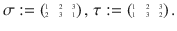 $$\sigma:=\scriptsize{\begin{pmatrix}1&2&3\\ 2&3&1\end{pmatrix}}\,,\ \tau:=\scriptsize{\begin{pmatrix}1&2&3\\ 1&3&2\end{pmatrix}}\,.$$