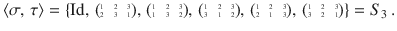 $$\langle\sigma,\,\tau\rangle=\left\{\operatorname{Id},\,\scriptsize{\begin{pmatrix}1&2&3\\ 2&3&1\end{pmatrix}},\,\scriptsize{\begin{pmatrix}1&2&3\\ 1&3&2\end{pmatrix}},\,\scriptsize{\begin{pmatrix}1&2&3\\ 3&1&2\end{pmatrix}},\,\scriptsize{\begin{pmatrix}1&2&3\\ 2&1&3\end{pmatrix}},\,\scriptsize{\begin{pmatrix}1&2&3\\ 3&2&1\end{pmatrix}}\right\}=S_{3}\,.$$