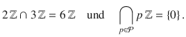 $$2\,{\mathbb{Z}}\cap 3\,{\mathbb{Z}}=6\,{\mathbb{Z}}\quad\text{und}\quad\bigcap_{p\in\mathcal{P}}p\,{\mathbb{Z}}=\{0\}\,.$$