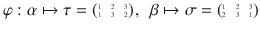 $$\varphi:\alpha\mapsto\tau=\scriptsize{\begin{pmatrix}1&2&3\\ 1&3&2\end{pmatrix}}\ ,\quad\beta\mapsto\sigma=\scriptsize{\begin{pmatrix}1&2&3\\ 2&3&1\end{pmatrix}}$$