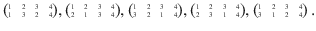 $$\scriptsize{\begin{pmatrix}1&2&3&4\\ 1&3&2&4\end{pmatrix}},\scriptsize{\begin{pmatrix}1&2&3&4\\ 2&1&3&4\end{pmatrix}},\scriptsize{\begin{pmatrix}1&2&3&4\\ 3&2&1&4\end{pmatrix}},\scriptsize{\begin{pmatrix}1&2&3&4\\ 2&3&1&4\end{pmatrix}},\scriptsize{\begin{pmatrix}1&2&3&4\\ 3&1&2&4\end{pmatrix}}\,.$$