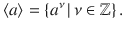 $$\langle a\rangle=\{a^{\nu}\,|\,\nu\in{\mathbb{Z}}\}\,.$$