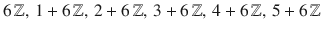 $$6\,{\mathbb{Z}}, \,1+6\,{\mathbb{Z}},\,2+6\,{\mathbb{Z}},\,3+6\,{\mathbb{Z}},\,4+6\,{\mathbb{Z}},\,5+6\,{\mathbb{Z}}$$