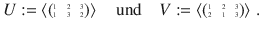 $$U:=\left\langle\scriptsize{\begin{pmatrix}1&2&3\\ 1&3&2\end{pmatrix}}\right\rangle\quad\text{und}\quad V:=\left\langle\scriptsize{\begin{pmatrix}1&2&3\\ 2&1&3\end{pmatrix}}\right\rangle\,.$$