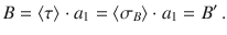 $$B=\langle\tau\rangle\cdot a_{1}=\langle\sigma_{B}\rangle\cdot a_{1}=B^{\prime}\,.$$