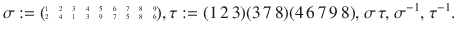 $$\sigma:=\scriptsize{\begin{pmatrix}1&2&3&4&5&6&7&8&9\\ 2&4&1&3&9&7&5&8&6\end{pmatrix}},\tau:=(1\,2\,3)(3\,7\,8)(4\,6\,7\,9\,8),\ \sigma\,\tau,\ \sigma^{-1},\ \tau^{-1}.$$