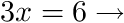  3x = 6 implies.