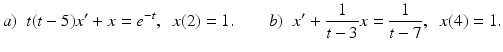 
 $$ a)\;\;t(t-5)x'+x=e^{-t},\;\;x(2)=1.\qquad b)\;\;x'+\frac{1}{t-3}x=\frac{1}{t-7},\;\;x(4)=1.$$
