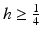 
$h\geq \frac {1}{4}$
