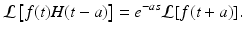 
 $$ \mathcal{L}\left[ f(t)H(t-a)\right] =e^{-as}\mathcal{L}[f(t+a)]. $$
