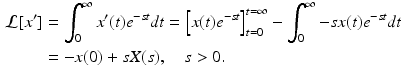 
 $$\begin{aligned} \mathcal{L}[x^{\prime }] &=\int_{0}^{\infty }x^{\prime }(t)e^{-st}dt=\left[ x(t)e^{-st}\right] _{t=0}^{t=\infty }-\int_{0}^{\infty }-s x(t)e^{-st}dt \\ &=-x(0)+s X(s),\quad s>0. \end{aligned}$$
