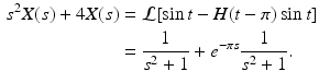 
 $$\begin{aligned} s^2 X(s)+4X(s)&=\mathcal{L}[\sin t -H(t-\pi)\sin t] \\ &= \frac{1}{s^2+1} +e^{-\pi s}\frac{1}{s^2+1}. \end{aligned}$$
