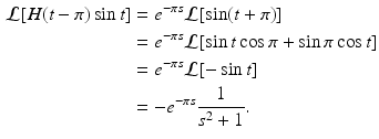 
 $$\begin{aligned} \mathcal{L}[H(t-\pi)\sin t ]&=e^{-\pi s}\mathcal{L}[\sin(t+\pi)]\\ &=e^{-\pi s}\mathcal{L}[\sin t \cos \pi + \sin \pi \cos t] \\ &=e^{-\pi s}\mathcal{L}[-\sin t] \\ &=-e^{-\pi s}\frac{1}{s^2+1}. \end{aligned}$$
