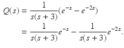 
 $$\begin{aligned} Q(s) &=\frac{1}{s(s+3)}(e^{-s}-e^{-2s}) \\ &=\frac{1}{s(s+3)}e^{-s}-\frac{1}{s(s+3)}e^{-2s}. \end{aligned}$$
