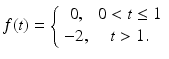 
 $$ f(t)=\left\{ \begin{array}{cc} 0, & 0<t\leq 1 \\ -2, & t>1. \end{array} \right. $$
