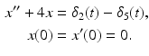 
 $$\begin{aligned} x^{\prime \prime }+4x &=\delta _{2}(t)-\delta _{5}(t), \\ x(0) &=x^{\prime }(0)=0. \end{aligned}$$
