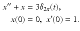 
 $$\begin{aligned} x^{\prime \prime }+x &=3\delta _{2\pi}(t), \\ x(0) &=0,\,\,x^{\prime }(0)=1. \end{aligned}$$
