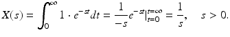 
 $$ X(s)=\int_{0}^{\infty }1\cdot e^{-st}dt=\frac{1 }{-s}e^{-st}\vert_{t=0}^{t=\infty }=\frac{1}{s},\quad s>0. $$
