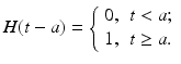 
 $$ H(t-a)=\left\{ \begin{array}{ll} 0, & \hbox{$t<a$;} \\ 1, & \hbox{$t \geq a$.} \end{array} \right. $$
