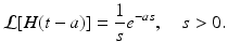 
 $$ \mathcal{L}[H(t-a)] =\frac{1}{s}e^{-as},\quad s>0. $$
