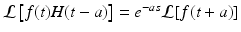 
$\mathcal {L} \left [ f(t)H(t-a)\right ] =e^{-as}\mathcal {L}[f(t+a)]$
