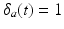 
$\delta _{a}(t)=1$
