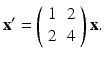 
$$ \mathbf{x}^{\prime }=\left( \begin{array}{cc} 1 & 2 \\ 2 & 4 \end{array} \right) \mathbf{x}. $$
