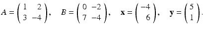 
$$ A=\left( \begin{array}{lr} 1 & 2 \\ 3 & -4 \end{array} \right) ,\quad B=\left( \begin{array}{ll} 0 & -2 \\ 7 & -4 \end{array} \right) ,\quad \mathbf{x}=\left( \begin{array}{r} -4 \\ 6 \end{array} \right), \quad \mathbf{y}=\left( \begin{array}{l} 5 \\ 1 \end{array} \right). $$
