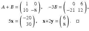 
$$\begin{aligned} A+B &=\left( \begin{array}{rr} 1 & 0 \\ 10 & -8 \end{array} \right) ,\quad -3B=\left( \begin{array}{rr} 0 & 6 \\ -21 & 12 \end{array} \right) , \\ 5\mathbf{x} &=\left( \begin{array}{r} -20 \\ 30 \end{array} \right) ,\quad \mathbf{x+}2\mathbf{y}=\left( \begin{array}{l} 6 \\ 8 \end{array} \right) . \quad \square \end{aligned}$$
