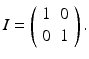 
$$ I=\left( \begin{array}{ll} 1 & 0 \\ 0 & 1 \end{array} \right). $$
