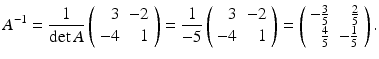 
$$ A^{-1}=\frac{1}{\det A}\left( \begin{array}{rr} 3 & -2 \\ -4 & 1 \end{array} \right) =\frac{1}{-5}\left( \begin{array}{rr} 3 & -2 \\ -4 & 1 \end{array} \right) =\left( \begin{array}{rr} -\frac{3}{5} & \frac{2}{5} \\ \frac{4}{5} & -\frac{1}{5} \end{array} \right) . $$
