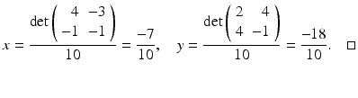 
$$ x =\frac{\det \left( \begin{array}{rr} 4 & -3 \\ -1 & -1 \end{array} \right)}{10}=\frac{-7}{10},\quad y=\frac{\det \left( \begin{array}{rr} 2 & 4 \\ 4 & -1 \end{array} \right)}{10}=\frac{-18}{10}.\quad \square $$
