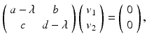 
$$ \left( \begin{array}{cc} a-\lambda & b \\ c & d-\lambda \end{array} \right) \left( \begin{array}{l} v_{1} \\ v_{2} \end{array} \right) =\left( \begin{array}{l} 0 \\ 0 \end{array} \right) , $$
