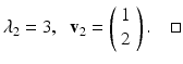 
$$ \lambda_2=3, \;\;\mathbf{v}_2 =\left( \begin{array}{c} 1\\ 2 \end{array} \right). \quad \square $$
