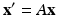 
$$\mathbf x'=A \mathbf x $$
