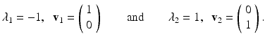 
$$ \lambda_1=-1, \;\;\mathbf{v}_1 =\left( \begin{array}{c} 1\\ 0 \end{array} \right)\qquad\mbox{and}\qquad \lambda_2=1, \;\;\mathbf{v}_2 =\left( \begin{array}{c} 0\\ 1 \end{array} \right). $$
