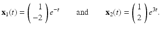 
$$ \mathbf{x}_1(t)=\left( \begin{array}{r} 1\\ -2 \end{array} \right)e^{-t} \qquad\mbox{and}\qquad \mathbf{x}_2(t)=\left( \begin{array}{c} 1\\ 2 \end{array} \right)e^{3t}. $$
