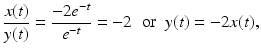 
$$ \frac{x(t)}{y(t)}=\frac{-2e^{-t}}{e^{-t}}=-2 \;\;\mbox{or}\;\; y(t)=-2x(t), $$
